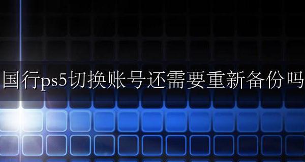 ps5国行备份后新增账号 国行ps5切换账号还需要重新备份吗