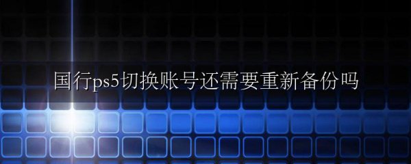国行ps5切换账号还需要重新备份吗