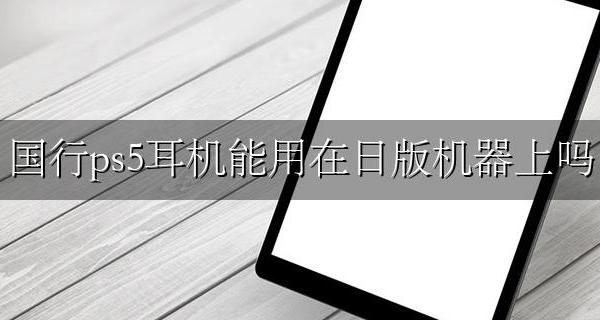 ps5日版机器能用国行手柄吗 国行ps5耳机能用在日版机器上吗