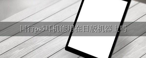 国行ps5耳机能用在日版机器上吗