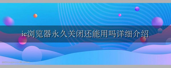 ie浏览器永久关闭还能用吗详细介绍