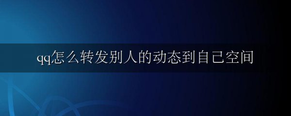 qq怎么转发别人的动态到自己空间