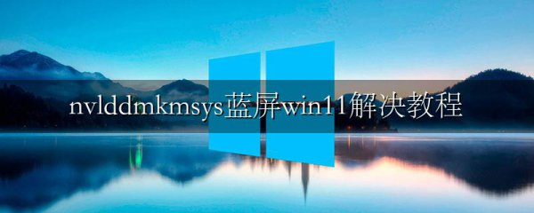 nvlddmkmsys蓝屏win11解决教程