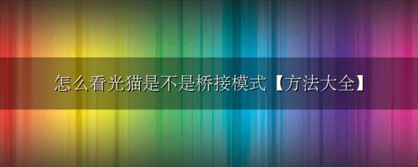 怎么看光猫是不是桥接模式【方法大全】
