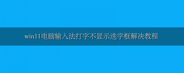 win11电脑输入法打字不显示选字框解决教程