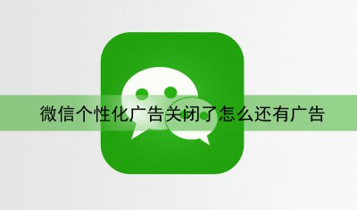 微信个性化广告需要关闭吗 微信个性化广告关闭了怎么还有广告