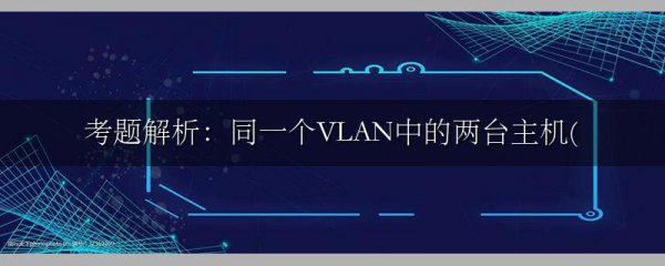 考题解析:同一个VLAN中的两台主机(