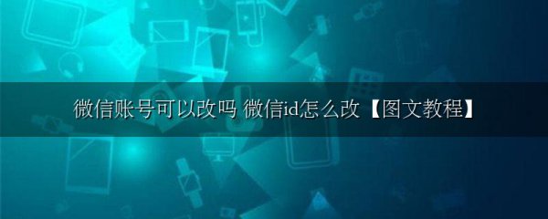 微信账号可以改吗 微信id怎么改【图文教程】