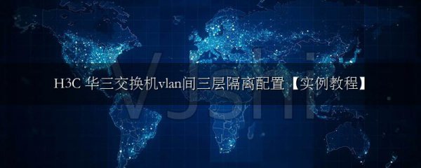 H3C 华三交换机vlan间三层隔离配置【实例教程】