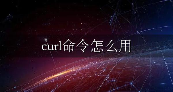 curl命令怎么用 curl常用命令及参数详解