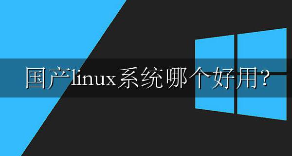 国产linux系统哪个好用？ 国产的linux操作系统有哪些