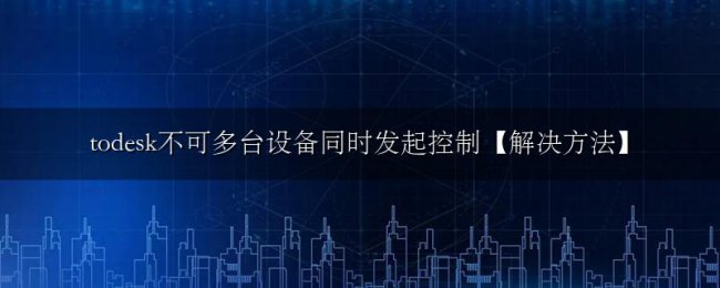 todesk不可多台设备同时发起控制【解决方法】