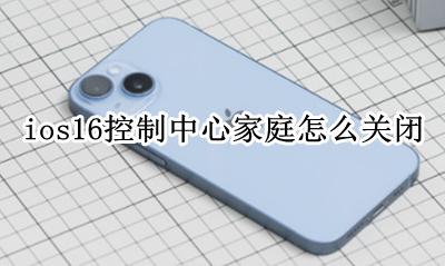 ios16家庭怎么关闭 ios16控制中心家庭怎么关闭