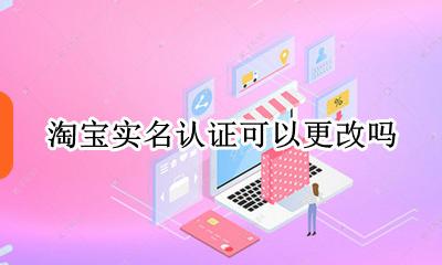 淘宝实名认证如何更改 淘宝实名认证可以更改吗
