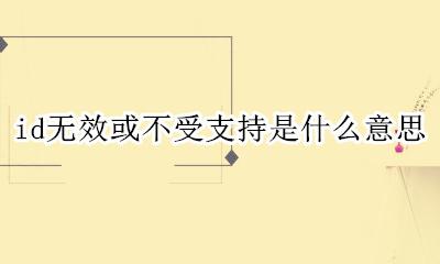 id无效或不受支持是什么意思 id无效或不受支持是什么原因