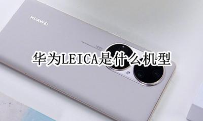 华为LEICA是什么机型 leica是什么型号手机