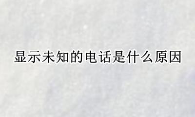 什么电话会显示未知 显示未知的电话是什么原因