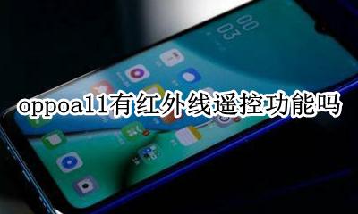 oppoa11有红外线遥控功能吗 oppoa11手机有没有红外线遥控功能