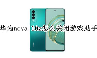 华为nova游戏助手在哪 华为nova 10z怎么关闭游戏助手