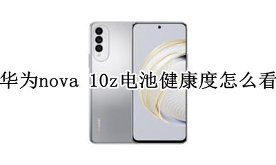 华为nova10怎么看电池健康程度 华为nova 10z电池健康度怎么看