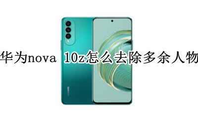 华为手机怎么把多余人物消除 华为nova 10z怎么去除多余人物