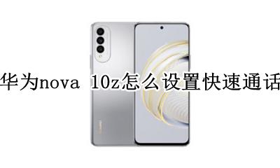 华为nova通话设置在哪 华为nova 10z怎么设置快速通话