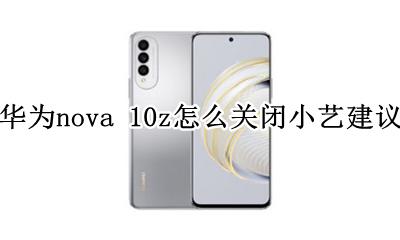 华为nova10z怎么打开小艺 华为nova 10z怎么关闭小艺建议