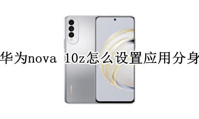 华为nova10的应用分身怎么设置 华为nova 10z怎么设置应用分身
