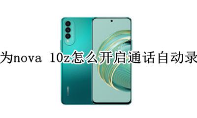 华为荣耀手机怎么自动录音 华为nova 10z怎么开启通话自动录音
