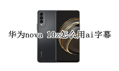 华为ai字幕emui10 华为nova 10z怎么用ai字幕