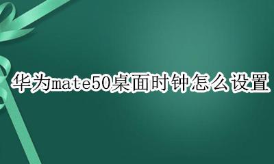 华为怎么在桌面设置时钟 华为mate50桌面时钟怎么设置