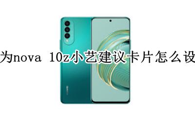 华为新系统小艺卡片怎么添加 华为nova 10z小艺建议卡片怎么设置