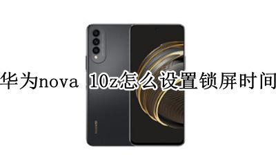 华为nova 10z怎么设置锁屏时间 华为nova10锁屏时间调整在哪设置