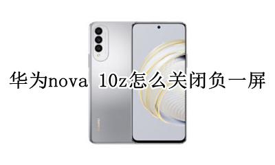 华为nova10i怎么关闭负一屏 华为nova 10z怎么关闭负一屏