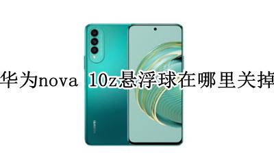 华为nova10的悬浮球怎么关闭 华为nova 10z悬浮球在哪里关掉