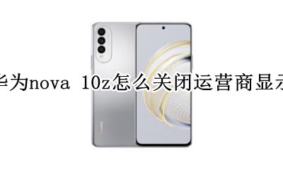 华为手机怎么取消运营商显示 华为nova 10z怎么关闭运营商显示