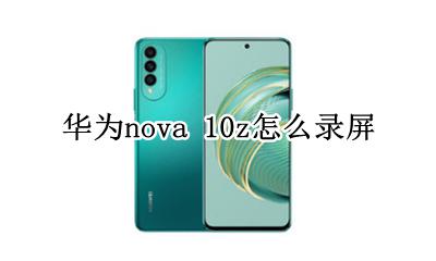 华为nova10z怎样录屏 华为nova 10z怎么录屏