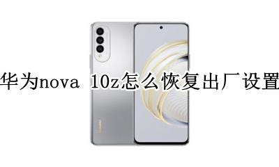 华为nova10i怎么恢复出厂系统 华为nova 10z怎么恢复出厂设置