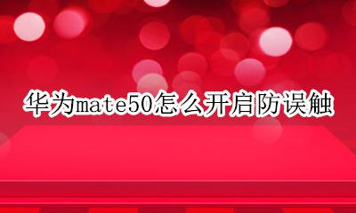 华为mate50怎么开启防误触 华为mate50怎么关闭防误触