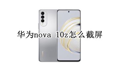 华为nova手机怎么截屏 华为nova 10z怎么截屏