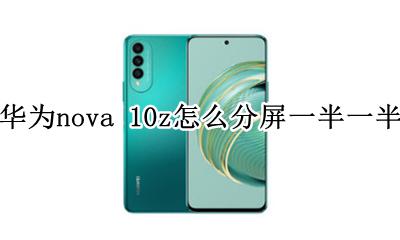 华为nova10怎么分屏一半一半 华为nova 10z怎么分屏一半一半