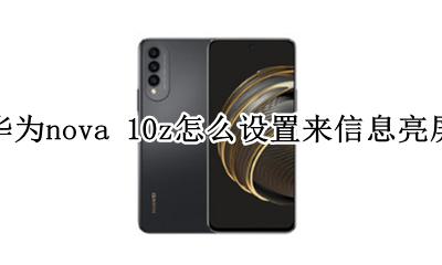 华为nova自动亮屏 华为nova 10z怎么设置来信息亮屏