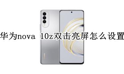 华为nova10怎么设置双击亮屏 华为nova 10z双击亮屏怎么设置