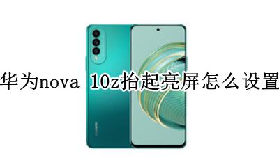 华为nova10z双击亮屏设置方法 华为nova 10z抬起亮屏怎么设置