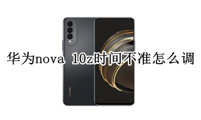 华为nova手机怎么调整时间 华为nova 10z时间不准怎么调