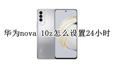 华为nova 10z怎么设置24小时 华为手机nova10时间10小时怎么设置