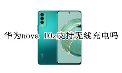 华为nova10z有没有无线充电 华为nova 10z支持无线充电吗