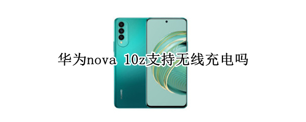 华为nova 10z支持无线充电吗