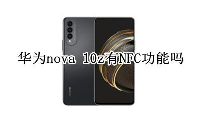 华为nova10z有nfc吗 华为nova 10z有NFC功能吗