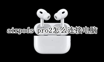 airpods pro2怎么连接电脑 airpods pro如何与电脑连接